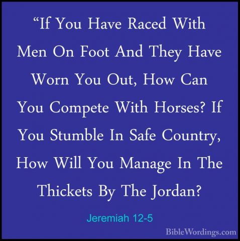 Jeremiah 12-5 - "If You Have Raced With Men On Foot And They Have"If You Have Raced With Men On Foot And They Have Worn You Out, How Can You Compete With Horses? If You Stumble In Safe Country, How Will You Manage In The Thickets By The Jordan? 