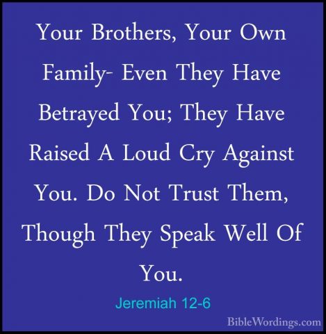 Jeremiah 12-6 - Your Brothers, Your Own Family- Even They Have BeYour Brothers, Your Own Family- Even They Have Betrayed You; They Have Raised A Loud Cry Against You. Do Not Trust Them, Though They Speak Well Of You. 