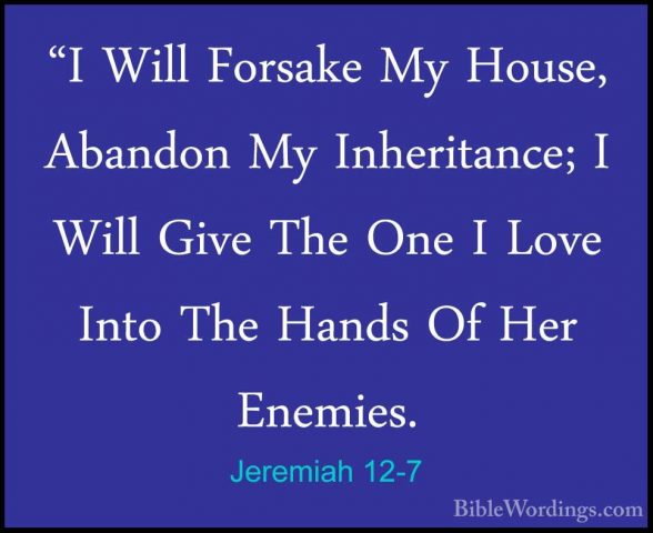 Jeremiah 12-7 - "I Will Forsake My House, Abandon My Inheritance;"I Will Forsake My House, Abandon My Inheritance; I Will Give The One I Love Into The Hands Of Her Enemies. 