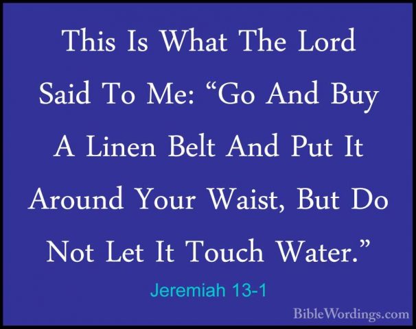 Jeremiah 13-1 - This Is What The Lord Said To Me: "Go And Buy A LThis Is What The Lord Said To Me: "Go And Buy A Linen Belt And Put It Around Your Waist, But Do Not Let It Touch Water." 