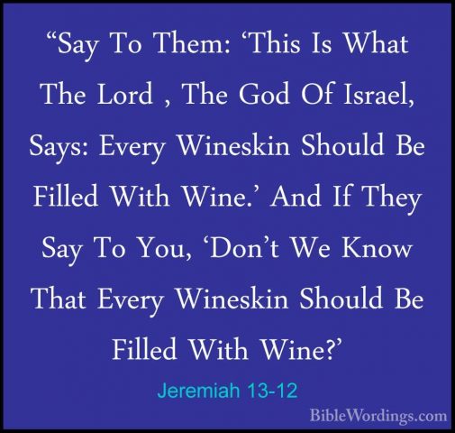Jeremiah 13-12 - "Say To Them: 'This Is What The Lord , The God O"Say To Them: 'This Is What The Lord , The God Of Israel, Says: Every Wineskin Should Be Filled With Wine.' And If They Say To You, 'Don't We Know That Every Wineskin Should Be Filled With Wine?' 
