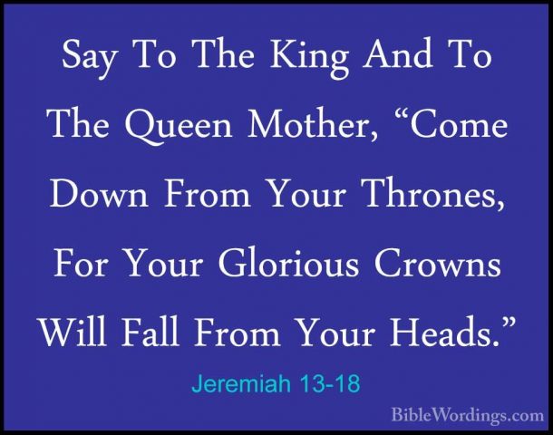 Jeremiah 13-18 - Say To The King And To The Queen Mother, "Come DSay To The King And To The Queen Mother, "Come Down From Your Thrones, For Your Glorious Crowns Will Fall From Your Heads." 