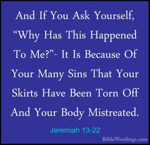 Jeremiah 13-22 - And If You Ask Yourself, "Why Has This HappenedAnd If You Ask Yourself, "Why Has This Happened To Me?"- It Is Because Of Your Many Sins That Your Skirts Have Been Torn Off And Your Body Mistreated. 