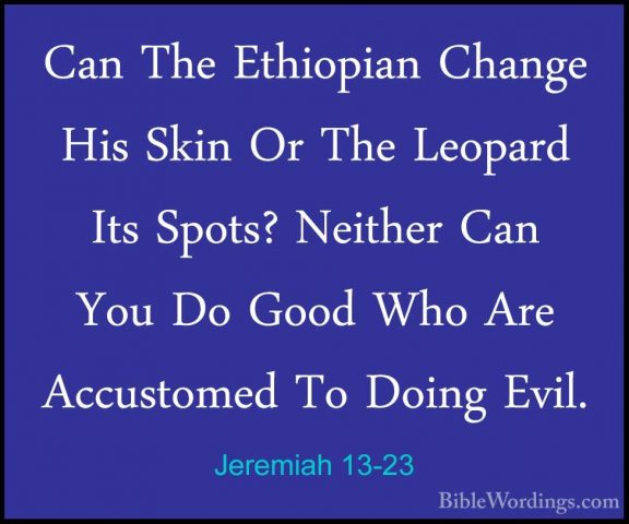 Jeremiah 13-23 - Can The Ethiopian Change His Skin Or The LeopardCan The Ethiopian Change His Skin Or The Leopard Its Spots? Neither Can You Do Good Who Are Accustomed To Doing Evil. 