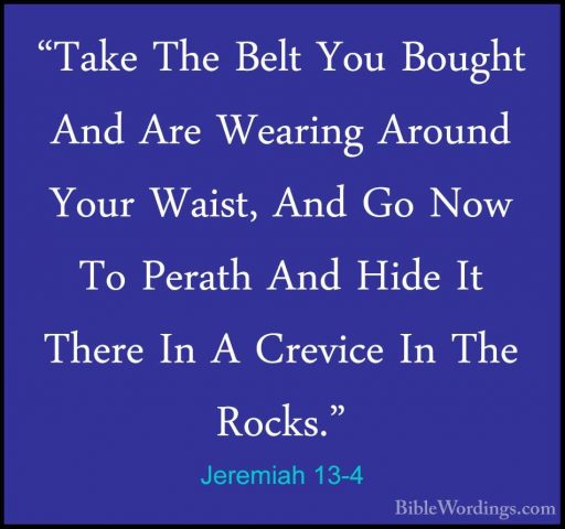 Jeremiah 13-4 - "Take The Belt You Bought And Are Wearing Around"Take The Belt You Bought And Are Wearing Around Your Waist, And Go Now To Perath And Hide It There In A Crevice In The Rocks." 