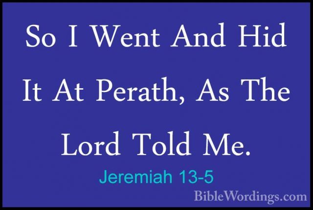 Jeremiah 13-5 - So I Went And Hid It At Perath, As The Lord ToldSo I Went And Hid It At Perath, As The Lord Told Me. 