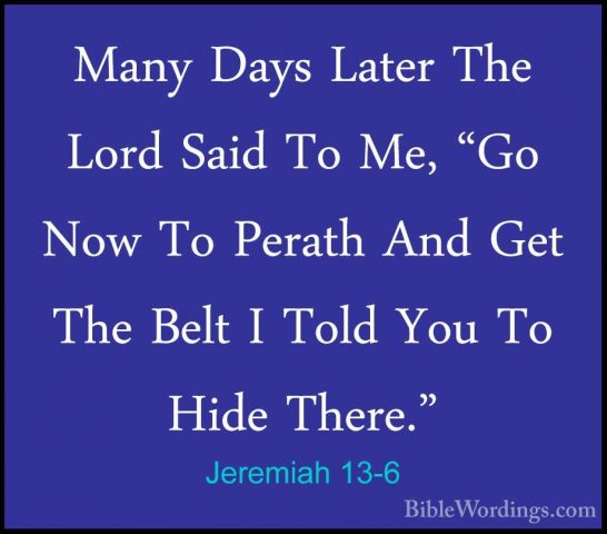 Jeremiah 13-6 - Many Days Later The Lord Said To Me, "Go Now To PMany Days Later The Lord Said To Me, "Go Now To Perath And Get The Belt I Told You To Hide There." 