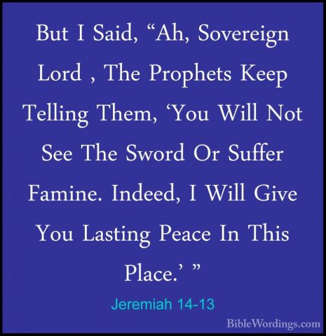 Jeremiah 14-13 - But I Said, "Ah, Sovereign Lord , The Prophets KBut I Said, "Ah, Sovereign Lord , The Prophets Keep Telling Them, 'You Will Not See The Sword Or Suffer Famine. Indeed, I Will Give You Lasting Peace In This Place.' " 