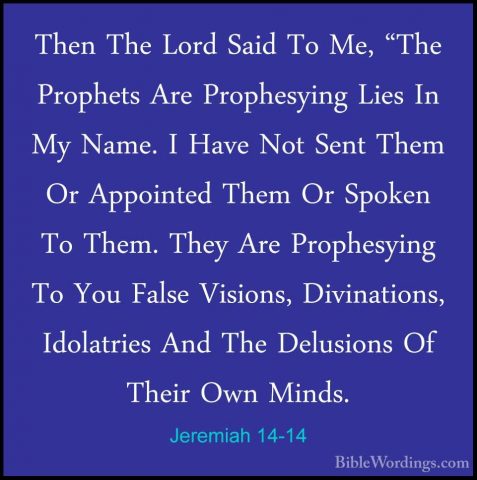 Jeremiah 14-14 - Then The Lord Said To Me, "The Prophets Are PropThen The Lord Said To Me, "The Prophets Are Prophesying Lies In My Name. I Have Not Sent Them Or Appointed Them Or Spoken To Them. They Are Prophesying To You False Visions, Divinations, Idolatries And The Delusions Of Their Own Minds. 