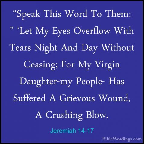 Jeremiah 14-17 - "Speak This Word To Them: " 'Let My Eyes Overflo"Speak This Word To Them: " 'Let My Eyes Overflow With Tears Night And Day Without Ceasing; For My Virgin Daughter-my People- Has Suffered A Grievous Wound, A Crushing Blow. 