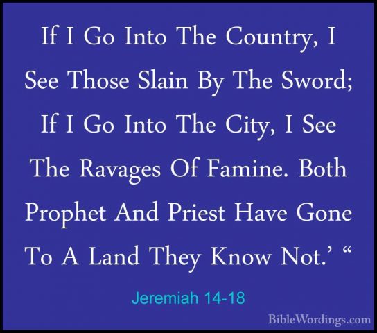 Jeremiah 14-18 - If I Go Into The Country, I See Those Slain By TIf I Go Into The Country, I See Those Slain By The Sword; If I Go Into The City, I See The Ravages Of Famine. Both Prophet And Priest Have Gone To A Land They Know Not.' " 