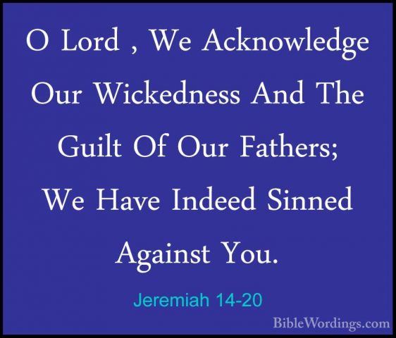 Jeremiah 14-20 - O Lord , We Acknowledge Our Wickedness And The GO Lord , We Acknowledge Our Wickedness And The Guilt Of Our Fathers; We Have Indeed Sinned Against You. 