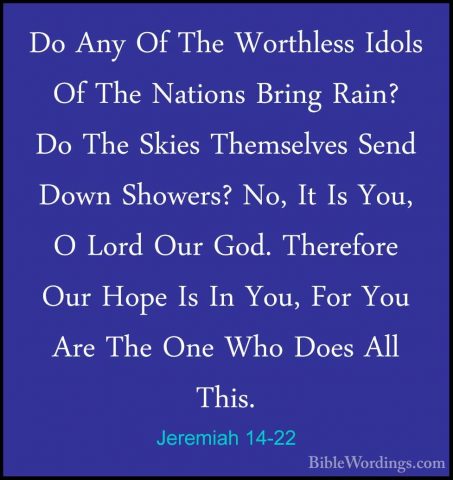 Jeremiah 14-22 - Do Any Of The Worthless Idols Of The Nations BriDo Any Of The Worthless Idols Of The Nations Bring Rain? Do The Skies Themselves Send Down Showers? No, It Is You, O Lord Our God. Therefore Our Hope Is In You, For You Are The One Who Does All This.