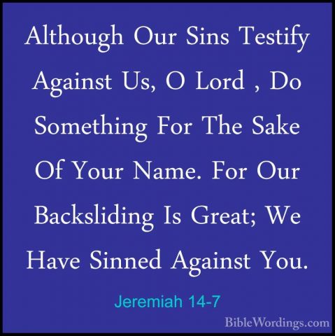 Jeremiah 14-7 - Although Our Sins Testify Against Us, O Lord , DoAlthough Our Sins Testify Against Us, O Lord , Do Something For The Sake Of Your Name. For Our Backsliding Is Great; We Have Sinned Against You. 