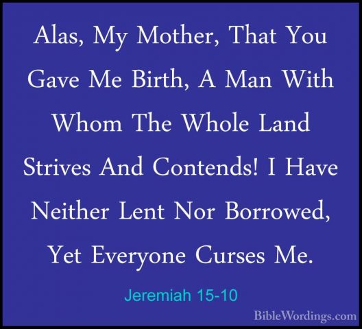 Jeremiah 15-10 - Alas, My Mother, That You Gave Me Birth, A Man WAlas, My Mother, That You Gave Me Birth, A Man With Whom The Whole Land Strives And Contends! I Have Neither Lent Nor Borrowed, Yet Everyone Curses Me. 