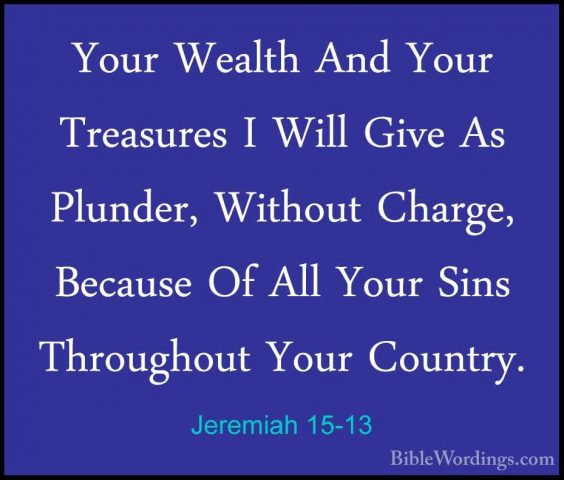 Jeremiah 15-13 - Your Wealth And Your Treasures I Will Give As PlYour Wealth And Your Treasures I Will Give As Plunder, Without Charge, Because Of All Your Sins Throughout Your Country. 