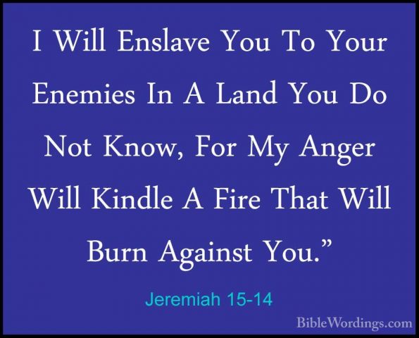 Jeremiah 15-14 - I Will Enslave You To Your Enemies In A Land YouI Will Enslave You To Your Enemies In A Land You Do Not Know, For My Anger Will Kindle A Fire That Will Burn Against You." 