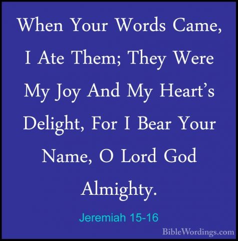 Jeremiah 15-16 - When Your Words Came, I Ate Them; They Were My JWhen Your Words Came, I Ate Them; They Were My Joy And My Heart's Delight, For I Bear Your Name, O Lord God Almighty. 