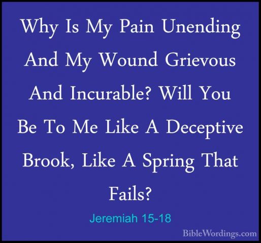 Jeremiah 15-18 - Why Is My Pain Unending And My Wound Grievous AnWhy Is My Pain Unending And My Wound Grievous And Incurable? Will You Be To Me Like A Deceptive Brook, Like A Spring That Fails? 