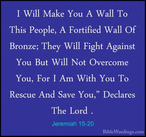 Jeremiah 15-20 - I Will Make You A Wall To This People, A FortifiI Will Make You A Wall To This People, A Fortified Wall Of Bronze; They Will Fight Against You But Will Not Overcome You, For I Am With You To Rescue And Save You," Declares The Lord . 