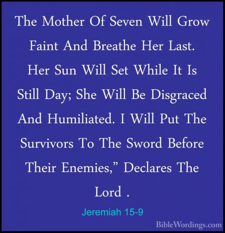 Jeremiah 15-9 - The Mother Of Seven Will Grow Faint And Breathe HThe Mother Of Seven Will Grow Faint And Breathe Her Last. Her Sun Will Set While It Is Still Day; She Will Be Disgraced And Humiliated. I Will Put The Survivors To The Sword Before Their Enemies," Declares The Lord . 