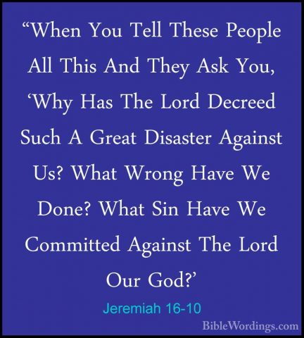 Jeremiah 16-10 - "When You Tell These People All This And They As"When You Tell These People All This And They Ask You, 'Why Has The Lord Decreed Such A Great Disaster Against Us? What Wrong Have We Done? What Sin Have We Committed Against The Lord Our God?' 
