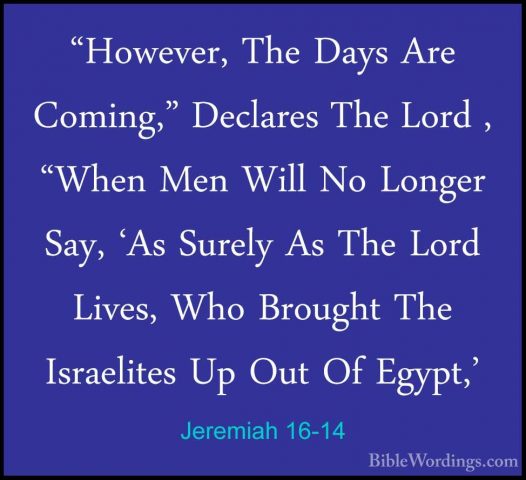 Jeremiah 16-14 - "However, The Days Are Coming," Declares The Lor"However, The Days Are Coming," Declares The Lord , "When Men Will No Longer Say, 'As Surely As The Lord Lives, Who Brought The Israelites Up Out Of Egypt,' 