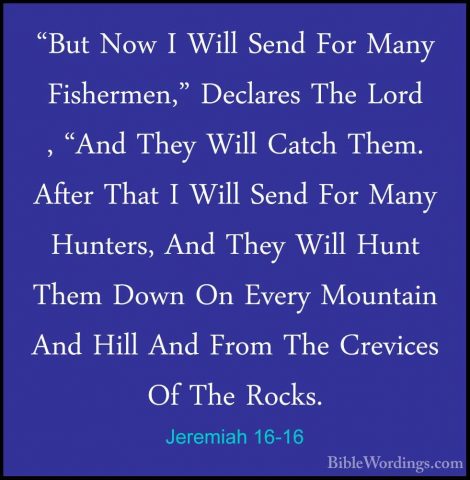 Jeremiah 16-16 - "But Now I Will Send For Many Fishermen," Declar"But Now I Will Send For Many Fishermen," Declares The Lord , "And They Will Catch Them. After That I Will Send For Many Hunters, And They Will Hunt Them Down On Every Mountain And Hill And From The Crevices Of The Rocks. 