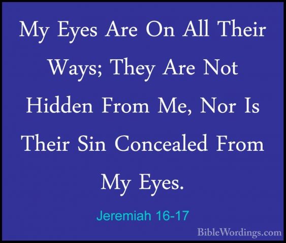 Jeremiah 16-17 - My Eyes Are On All Their Ways; They Are Not HiddMy Eyes Are On All Their Ways; They Are Not Hidden From Me, Nor Is Their Sin Concealed From My Eyes. 