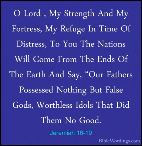 Jeremiah 16-19 - O Lord , My Strength And My Fortress, My RefugeO Lord , My Strength And My Fortress, My Refuge In Time Of Distress, To You The Nations Will Come From The Ends Of The Earth And Say, "Our Fathers Possessed Nothing But False Gods, Worthless Idols That Did Them No Good. 