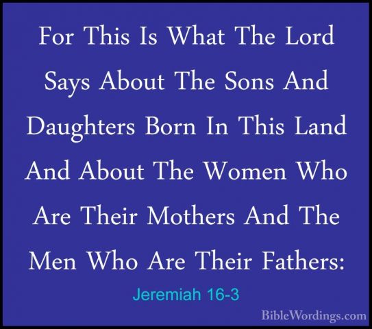 Jeremiah 16-3 - For This Is What The Lord Says About The Sons AndFor This Is What The Lord Says About The Sons And Daughters Born In This Land And About The Women Who Are Their Mothers And The Men Who Are Their Fathers: 