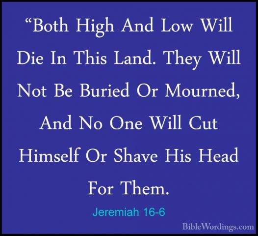 Jeremiah 16-6 - "Both High And Low Will Die In This Land. They Wi"Both High And Low Will Die In This Land. They Will Not Be Buried Or Mourned, And No One Will Cut Himself Or Shave His Head For Them. 