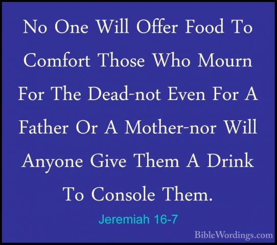 Jeremiah 16-7 - No One Will Offer Food To Comfort Those Who MournNo One Will Offer Food To Comfort Those Who Mourn For The Dead-not Even For A Father Or A Mother-nor Will Anyone Give Them A Drink To Console Them. 