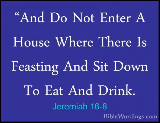 Jeremiah 16-8 - "And Do Not Enter A House Where There Is Feasting"And Do Not Enter A House Where There Is Feasting And Sit Down To Eat And Drink. 