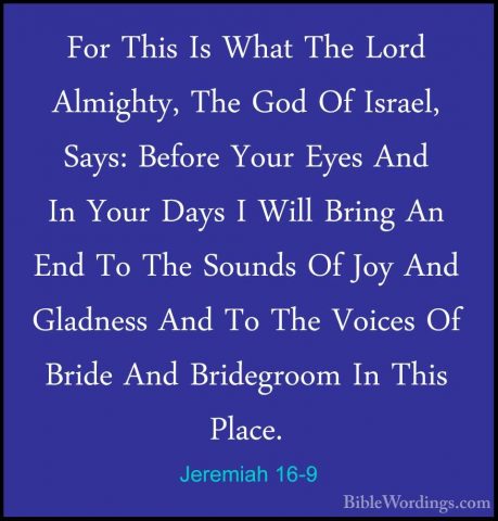 Jeremiah 16-9 - For This Is What The Lord Almighty, The God Of IsFor This Is What The Lord Almighty, The God Of Israel, Says: Before Your Eyes And In Your Days I Will Bring An End To The Sounds Of Joy And Gladness And To The Voices Of Bride And Bridegroom In This Place. 