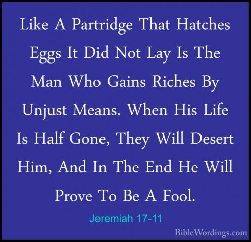 Jeremiah 17-11 - Like A Partridge That Hatches Eggs It Did Not LaLike A Partridge That Hatches Eggs It Did Not Lay Is The Man Who Gains Riches By Unjust Means. When His Life Is Half Gone, They Will Desert Him, And In The End He Will Prove To Be A Fool. 