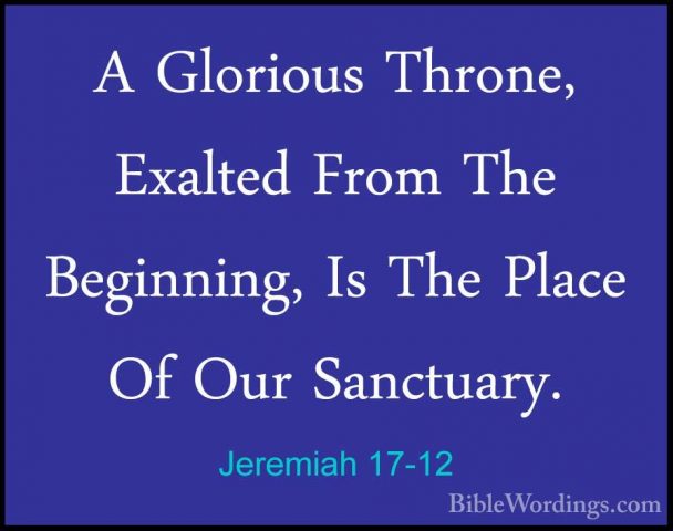 Jeremiah 17-12 - A Glorious Throne, Exalted From The Beginning, IA Glorious Throne, Exalted From The Beginning, Is The Place Of Our Sanctuary. 
