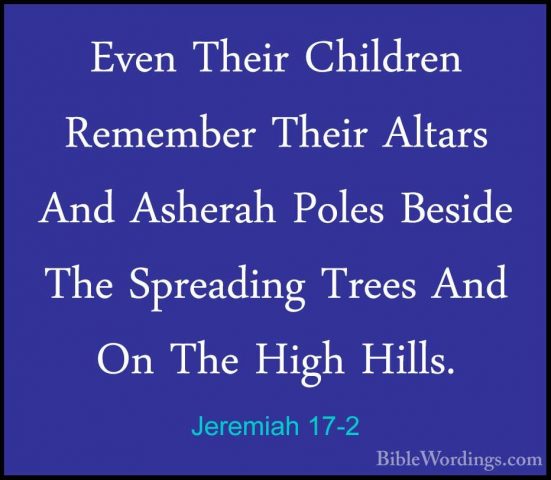 Jeremiah 17-2 - Even Their Children Remember Their Altars And AshEven Their Children Remember Their Altars And Asherah Poles Beside The Spreading Trees And On The High Hills. 