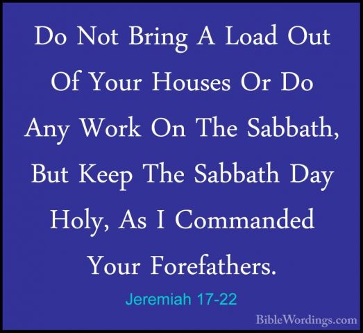 Jeremiah 17-22 - Do Not Bring A Load Out Of Your Houses Or Do AnyDo Not Bring A Load Out Of Your Houses Or Do Any Work On The Sabbath, But Keep The Sabbath Day Holy, As I Commanded Your Forefathers. 