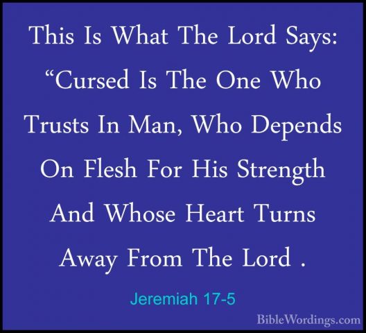 Jeremiah 17-5 - This Is What The Lord Says: "Cursed Is The One WhThis Is What The Lord Says: "Cursed Is The One Who Trusts In Man, Who Depends On Flesh For His Strength And Whose Heart Turns Away From The Lord . 