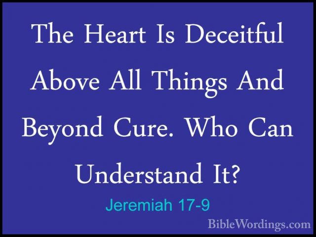 Jeremiah 17-9 - The Heart Is Deceitful Above All Things And BeyonThe Heart Is Deceitful Above All Things And Beyond Cure. Who Can Understand It? 