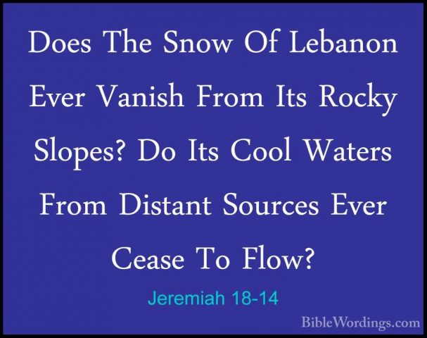 Jeremiah 18-14 - Does The Snow Of Lebanon Ever Vanish From Its RoDoes The Snow Of Lebanon Ever Vanish From Its Rocky Slopes? Do Its Cool Waters From Distant Sources Ever Cease To Flow? 