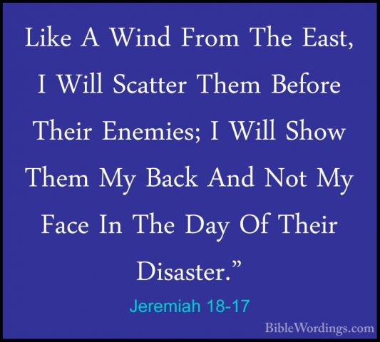 Jeremiah 18-17 - Like A Wind From The East, I Will Scatter Them BLike A Wind From The East, I Will Scatter Them Before Their Enemies; I Will Show Them My Back And Not My Face In The Day Of Their Disaster." 