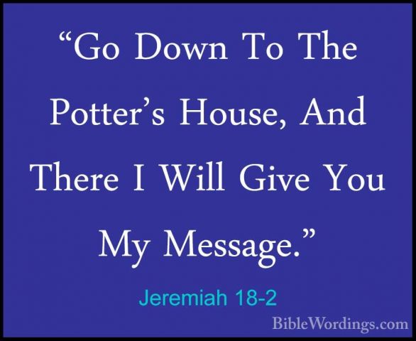Jeremiah 18-2 - "Go Down To The Potter's House, And There I Will"Go Down To The Potter's House, And There I Will Give You My Message." 