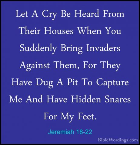 Jeremiah 18-22 - Let A Cry Be Heard From Their Houses When You SuLet A Cry Be Heard From Their Houses When You Suddenly Bring Invaders Against Them, For They Have Dug A Pit To Capture Me And Have Hidden Snares For My Feet. 