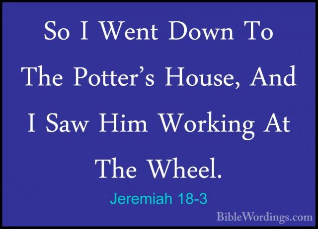 Jeremiah 18-3 - So I Went Down To The Potter's House, And I Saw HSo I Went Down To The Potter's House, And I Saw Him Working At The Wheel. 