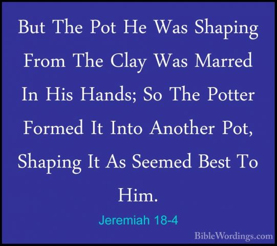Jeremiah 18-4 - But The Pot He Was Shaping From The Clay Was MarrBut The Pot He Was Shaping From The Clay Was Marred In His Hands; So The Potter Formed It Into Another Pot, Shaping It As Seemed Best To Him. 