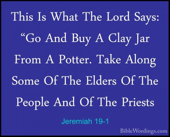 Jeremiah 19-1 - This Is What The Lord Says: "Go And Buy A Clay JaThis Is What The Lord Says: "Go And Buy A Clay Jar From A Potter. Take Along Some Of The Elders Of The People And Of The Priests 