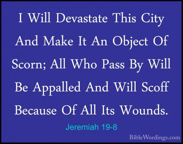 Jeremiah 19-8 - I Will Devastate This City And Make It An ObjectI Will Devastate This City And Make It An Object Of Scorn; All Who Pass By Will Be Appalled And Will Scoff Because Of All Its Wounds. 