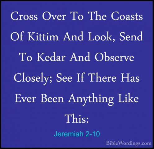 Jeremiah 2-10 - Cross Over To The Coasts Of Kittim And Look, SendCross Over To The Coasts Of Kittim And Look, Send To Kedar And Observe Closely; See If There Has Ever Been Anything Like This: 